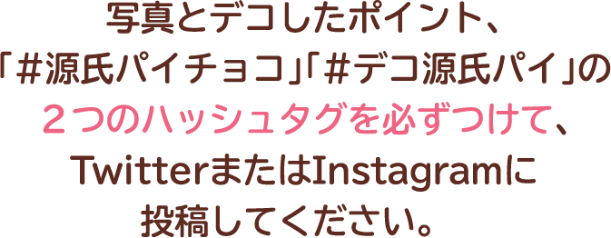 写真とデコしたポイント、「#源氏パイチョコ」「#デコ源氏パイ」の２つのハッシュタグを必ずつけて、TwitterまたはInstagramに投稿してください。　