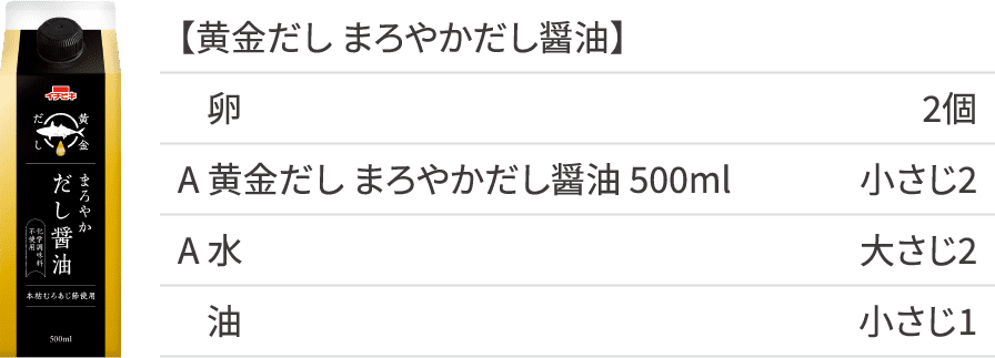 【黄金だし まろやかだし醤油】卵 2個 A黄金だしまろやかだし醤油500ml 小さじ2 A水 大さじ2 油 小さじ1