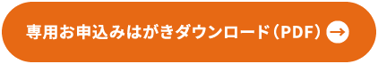 専用お申込みはがきダウンロード（PDF）→